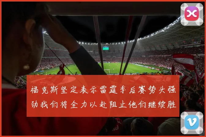 福克斯坚定表示雷霆季后赛势头强劲我们将全力以赴阻止他们继续胜利