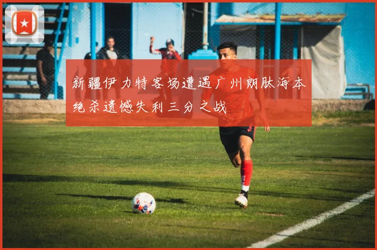 新疆伊力特客场遭遇广州朗肽海本绝杀遗憾失利三分之战