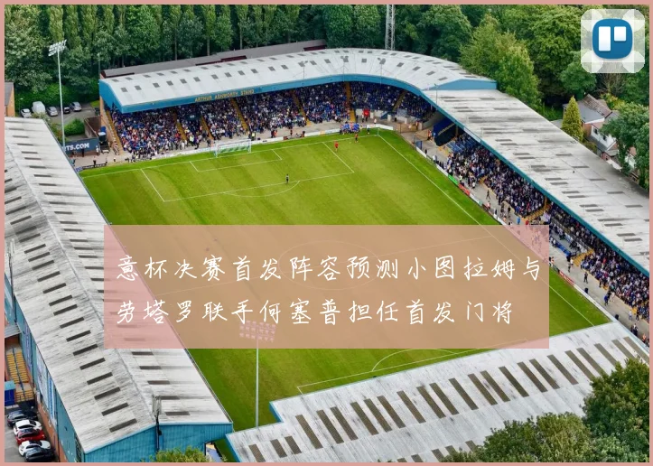 意杯决赛首发阵容预测小图拉姆与劳塔罗联手何塞普担任首发门将