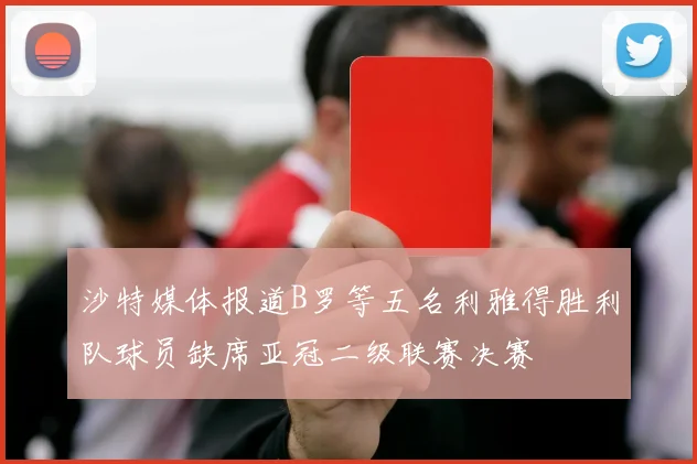 沙特媒体报道B罗等五名利雅得胜利队球员缺席亚冠二级联赛决赛