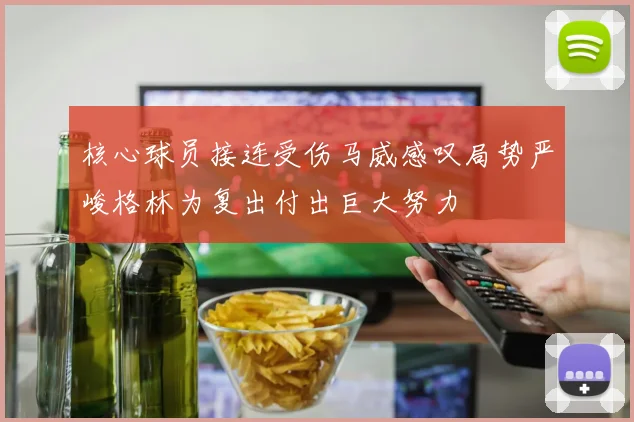 核心球员接连受伤马威感叹局势严峻格林为复出付出巨大努力