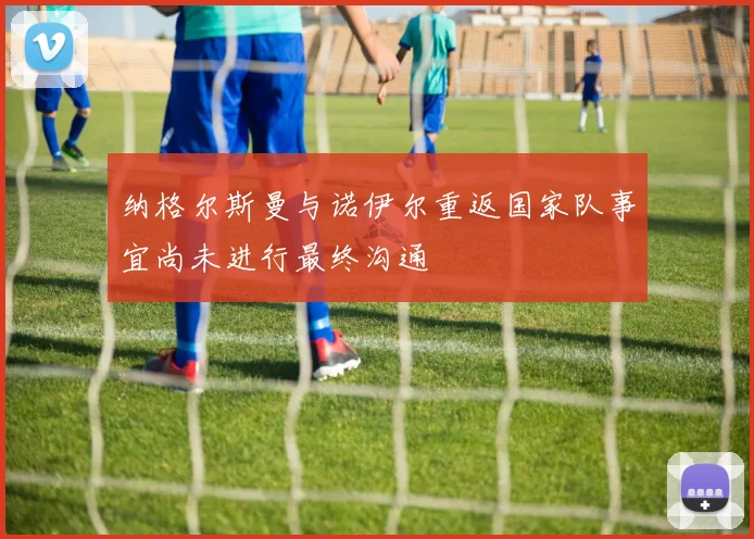 纳格尔斯曼与诺伊尔重返国家队事宜尚未进行最终沟通