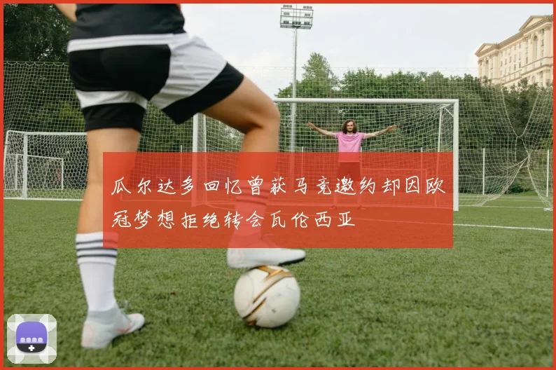 瓜尔达多回忆曾获马竞邀约却因欧冠梦想拒绝转会瓦伦西亚