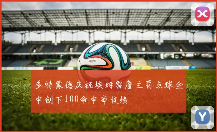 多特蒙德庆祝埃姆雷詹主罚点球全中创下100命中率佳绩