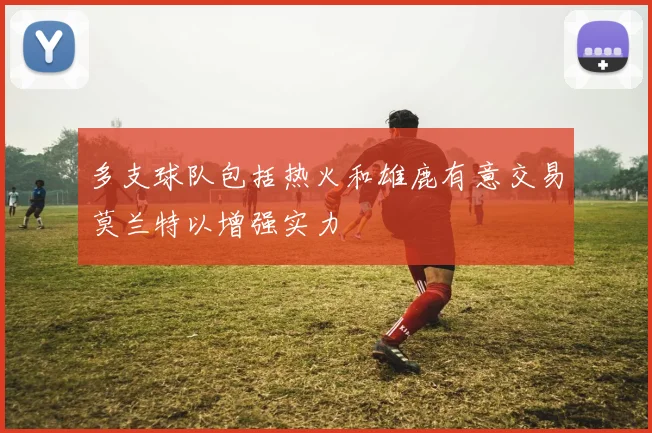 多支球队包括热火和雄鹿有意交易莫兰特以增强实力