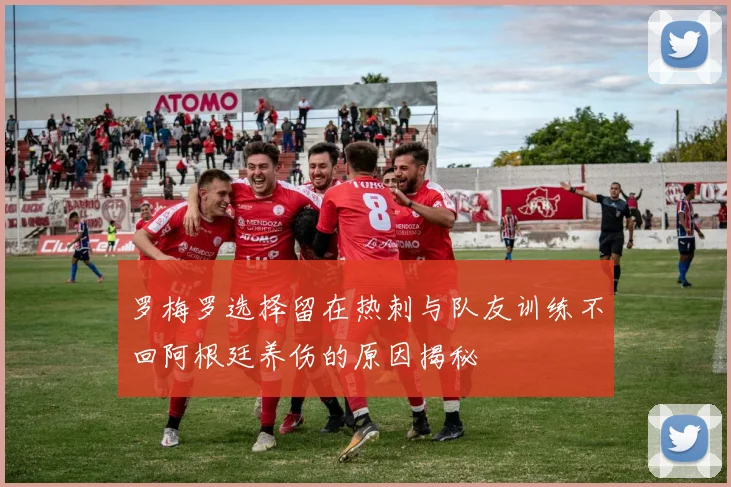 罗梅罗选择留在热刺与队友训练不回阿根廷养伤的原因揭秘