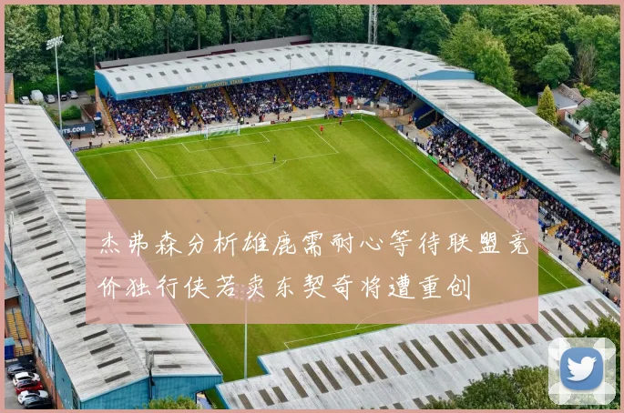 杰弗森分析雄鹿需耐心等待联盟竞价独行侠若卖东契奇将遭重创