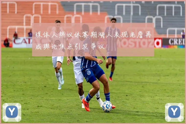 媒体人热议休赛期湖人表现老詹再成舆论焦点引发争议