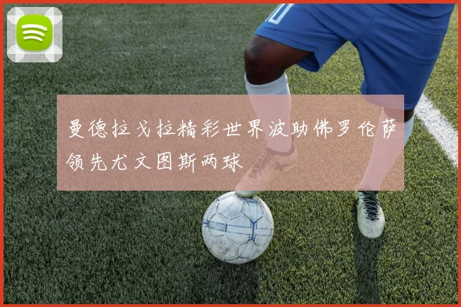 曼德拉戈拉精彩世界波助佛罗伦萨领先尤文图斯两球