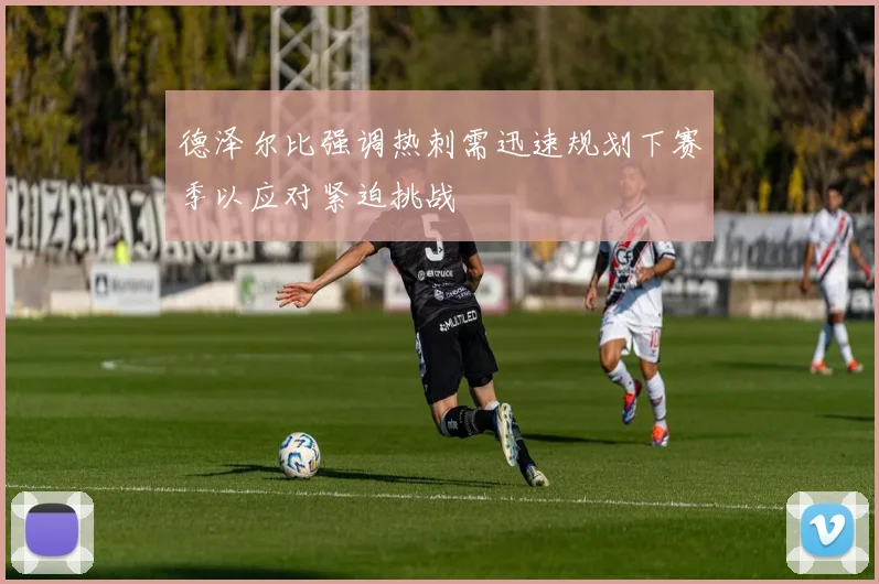 德泽尔比强调热刺需迅速规划下赛季以应对紧迫挑战