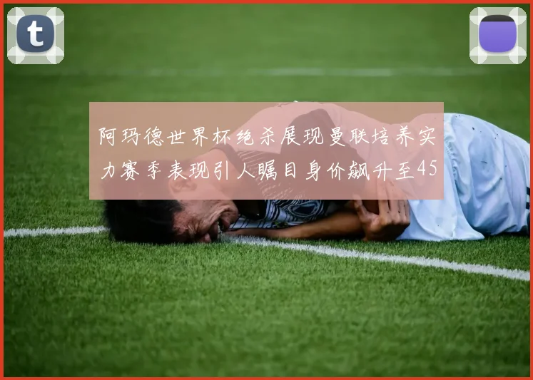 阿玛德世界杯绝杀展现曼联培养实力赛季表现引人瞩目身价飙升至4500万欧