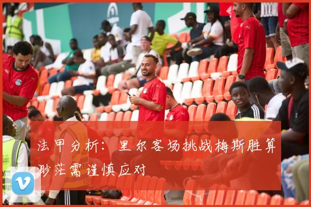 法甲分析：里尔客场挑战梅斯胜算渺茫需谨慎应对