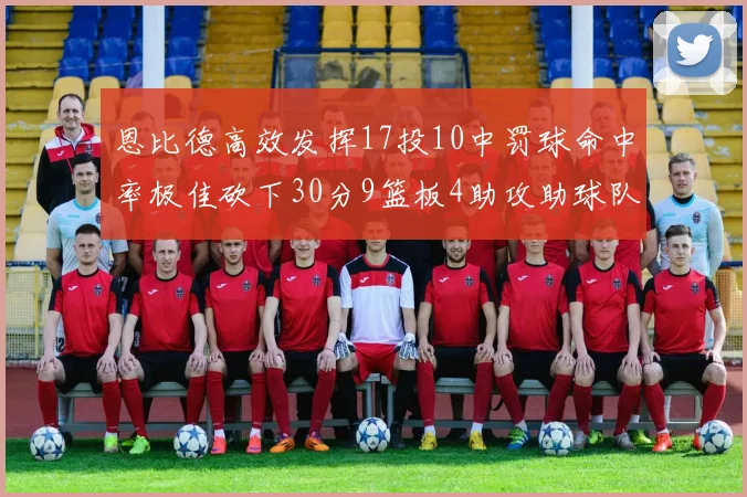 恩比德高效发挥17投10中罚球命中率极佳砍下30分9篮板4助攻助球队获胜