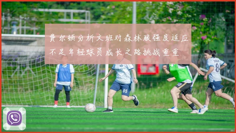 费尔顿分析文班对森林狼强度适应不足年轻球员成长之路挑战重重
