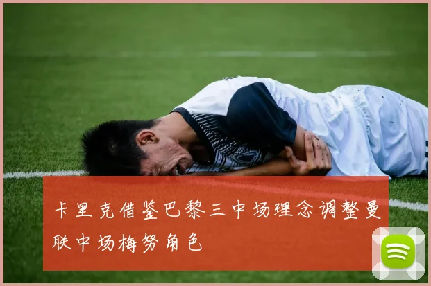 卡里克借鉴巴黎三中场理念调整曼联中场梅努角色