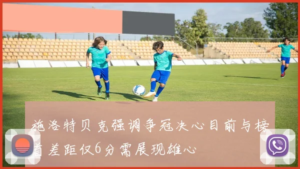 施洛特贝克强调争冠决心目前与榜首差距仅6分需展现雄心