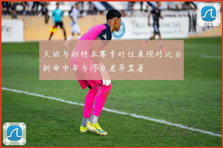 文班与切特本赛季对位表现对比分析命中率与得分差异显著