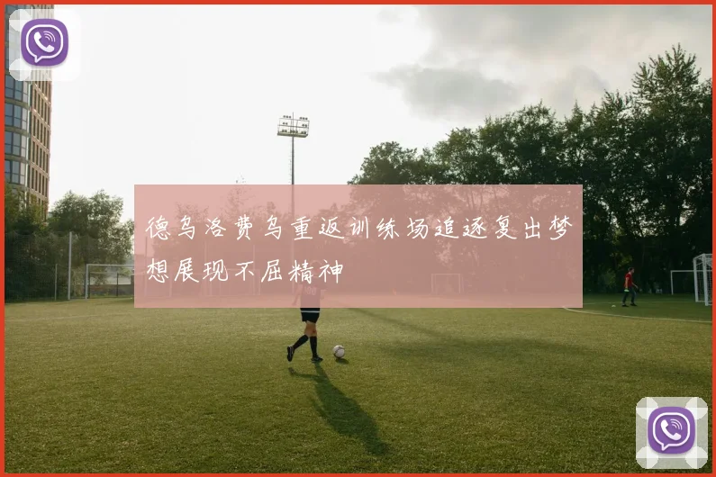 德乌洛费乌重返训练场追逐复出梦想展现不屈精神