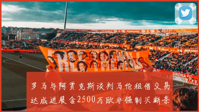 罗马与阿贾克斯谈判马伦租借交易达成进展含2500万欧非强制买断条款